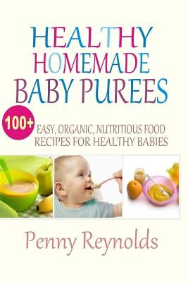 Healthy Homemade Baby Purees: Easy, Organic, Nutritious Food Recipes For Healthy Babies by Reynolds, Penny