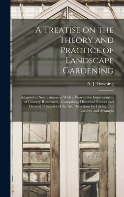 A Treatise on the Theory and Practice of Landscape Gardening: Adapted to North America, With a View to the Improvement of Country Residences; Comprisi by Downing, A. J. 1815-1852