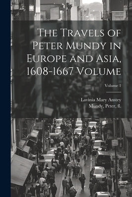 The Travels of Peter Mundy in Europe and Asia, 1608-1667 Volume; Volume 1 by Mundy, Peter Fl 1600-1667