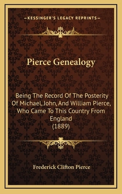 Pierce Genealogy: Being The Record Of The Posterity Of Michael, John, And William Pierce, Who Came To This Country From England (1889) by Pierce, Frederick Clifton