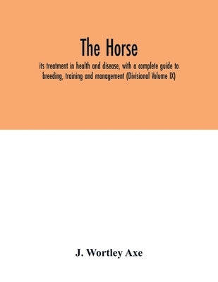 The Horse: its treatment in health and disease, with a complete guide to breeding, training and management (Divisional Volume IX) by Wortley Axe, J.