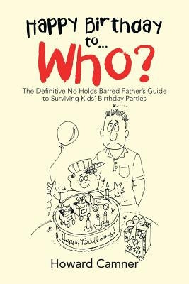 Happy Birthday to . . . Who?: The Definitive No Holds Barred Father's Guide to Surviving Kids' Birthday Parties by Camner, Howard