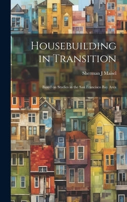Housebuilding in Transition; Based on Studies in the San Francisco Bay Area by Maisel, Sherman J.