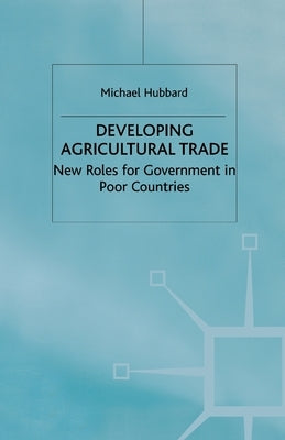 Developing Agricultural Trade: New Roles for Government in Poor Countries by Hubbard, M.