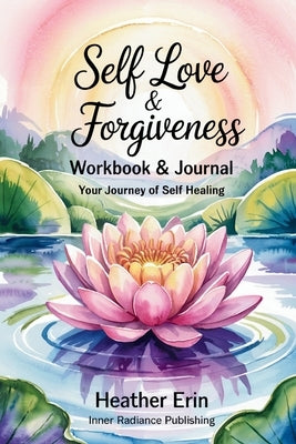 Self Love & Forgiveness Workbook & Journal: Your Journey of Self Healing by Erin, Heather