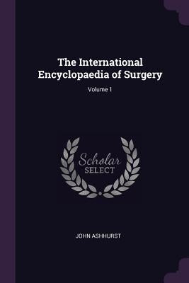 The International Encyclopaedia of Surgery; Volume 1 by Ashhurst, John