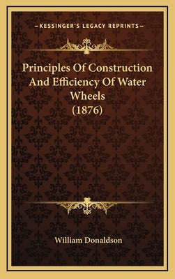 Principles Of Construction And Efficiency Of Water Wheels (1876) by Donaldson, William