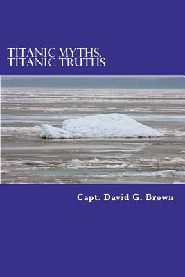 Titanic Myths, Titanic Truths: How A Series of Errors Caused History's Most Famous Maritime Disaster by Brown, David G.