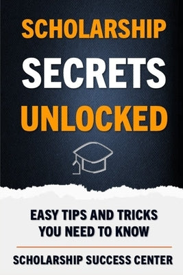 Scholarship Secrets Unlocked: Easy Tips and Tricks You Need To Know by Success Center, Scholarship