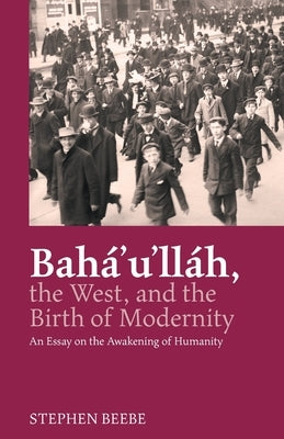 Baha'u'llah, the West, and the Birth of Modernity: An Essay on the Awakening of Humanity by Beebe, Stephen