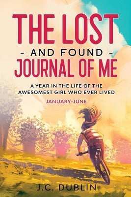 The Lost and Found Journal of Me: A Year in the Life of the Awesomest Girl Who Ever Lived (January-June) by Dublin, J. C.