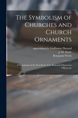 The Symbolism of Churches and Church Ornaments: a Translation of the First Book of the Rationale Divinorum Officiorum by Durand, Guillaume Approximately 1230