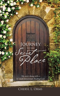 Journey to the Secret Place: My Story Along with a 6 - Week Devotional: Finding God by Orms, Cheryl L.