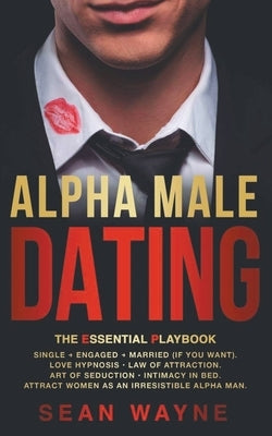 Alpha Male Dating. The Essential Playbook. Single → Engaged → Married (If You Want). Love Hypnosis, Law of Attraction, Art of Seduction, I by Wayne, Sean