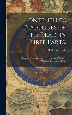 Fontenelle's Dialogues of the Dead, in Three Parts.: I. Dialogues of the Antients. II. The Antients With the Moderns. III. The Moderns. by Fontenelle, M. de (Bernard Le Bovier)