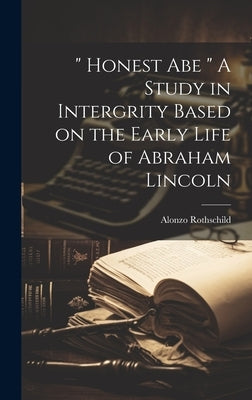" Honest Abe " A Study in Intergrity Based on the Early Life of Abraham Lincoln by Rothschild, Alonzo