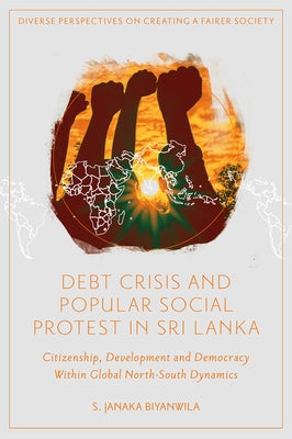Debt Crisis and Popular Social Protest in Sri Lanka: Citizenship, Development and Democracy Within Global North-South Dynamics by Biyanwila, S. Janaka
