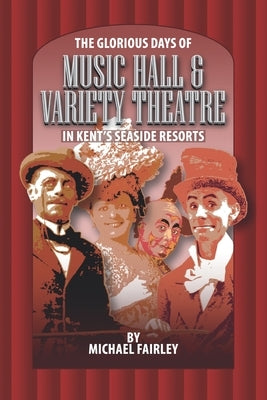 The Glorious Days of Music Hall & Variety Theatre in Kent's Seaside Resports by Fairley, Michael