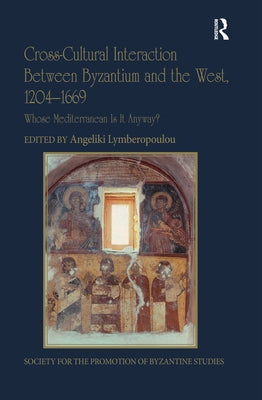 Cross-Cultural Interaction Between Byzantium and the West, 1204-1669: Whose Mediterranean Is It Anyway? by Lymberopoulou, Angeliki