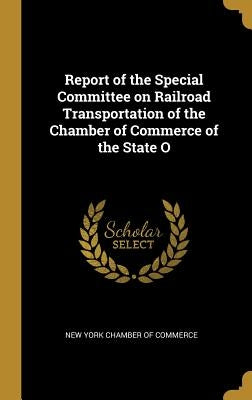 Report of the Special Committee on Railroad Transportation of the Chamber of Commerce of the State O by York Chamber of Commerce, New