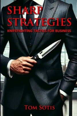 Sharp Strategies: Knife Fighting Tactics for Business by Sotis, Tom