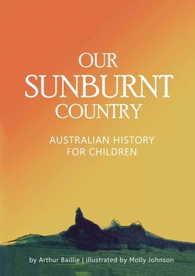Our Sunburnt Country: Australian history for children by Baillie, Arthur J.