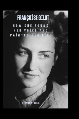 Françoise Gilot: How She Found Her Voice and Painted Her Life by York, Belinda V.