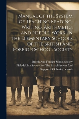 Manual of the System of Teaching Reading, Writing, Arithmetic, and Needle-Work, in the Elementary Schools of the British and Foreign School Society by British and Foreign School Society