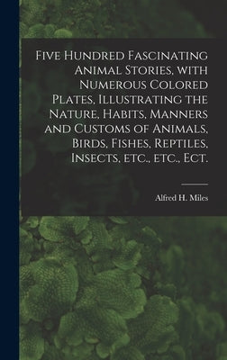 Five Hundred Fascinating Animal Stories, With Numerous Colored Plates, Illustrating the Nature, Habits, Manners and Customs of Animals, Birds, Fishes, by Miles, Alfred H. (Alfred Henry) 1848