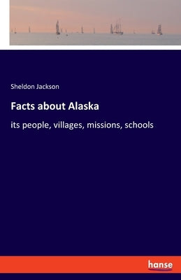 Facts about Alaska: its people, villages, missions, schools by Jackson, Sheldon