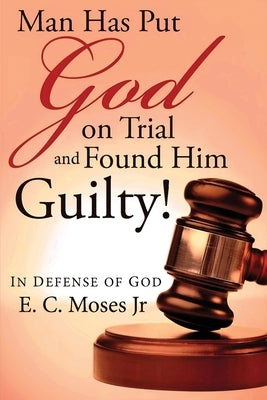 Man Has Put God on Trial and Found Him Guilty!: In Defense of God by Moses, E. C.