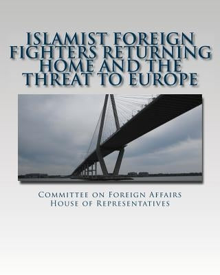 Islamist Foreign Fighters Returning Home and the Threat to Europe by House of Representatives, Committee on F