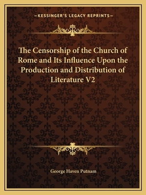 The Censorship of the Church of Rome and Its Influence Upon the Production and Distribution of Literature V2 by Putnam, George Haven