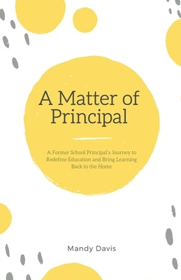 A Matter of Principal: A Former School Principal's Journey to Redefine Education and Bring Learning Back to the Home by Davis, Mandy