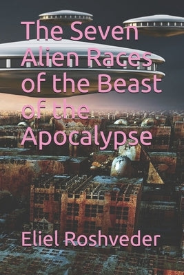 The Seven Alien Races of the Beast of the Apocalypse by Roshveder, Eliel