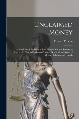 Unclaimed Money: A Handy Book for Heirs at Law, Next of Kin and Persons in Search of a Clue to Unclaimed Money, Or the Whereabouts of M by Preston, Edward