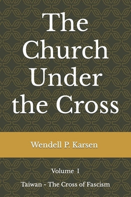 The Church Under the Cross: Volume I Taiwan - The Cross of Fascism by Karsen, Wendell Paul