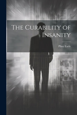 The Curability of Insanity by Earle, Pliny