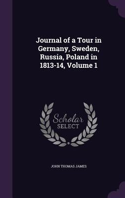 Journal of a Tour in Germany, Sweden, Russia, Poland in 1813-14, Volume 1 by James, John Thomas