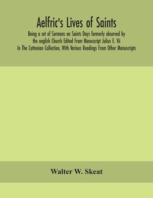 Aelfric's Lives of saints; Being a set of Sermons on Saints Days formerly observed by the english Church Edited From Manuscript Julius E. Vii In The C by W. Skeat, Walter
