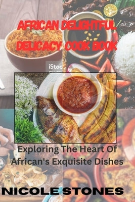 African Delightful Delicacy Cook Book: exploring the heart of African exquisite dishes by Stones, Nicole