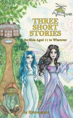 Three Short Stories: for Kids Aged 11 to Whatever by Hybropsyche