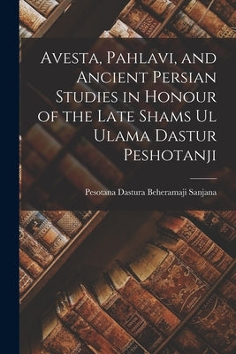Avesta, Pahlavi, and Ancient Persian Studies in Honour of the Late Shams ul Ulama Dastur Peshotanji by Pesotana Dastura Beheramaji, Sanjana