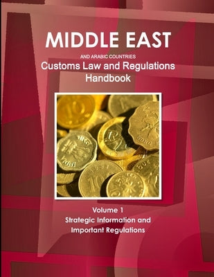 Middle East and Arabic Countries Customs Law and Regulations Handbook Volume 1 Strategic Information and Important Regulations by Ibp, Inc