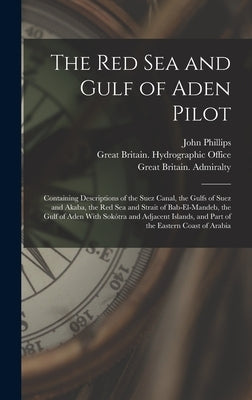 The Red Sea and Gulf of Aden Pilot: Containing Descriptions of the Suez Canal, the Gulfs of Suez and Akaba, the Red Sea and Strait of Bab-El-Mandeb, t by Phillips, John