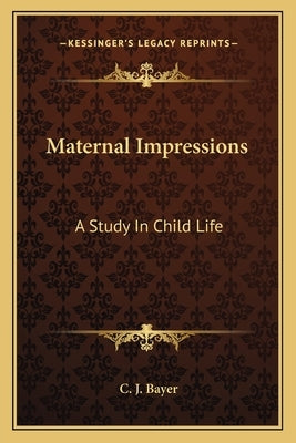 Maternal Impressions: A Study In Child Life by Bayer, C. J.