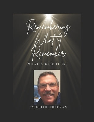 Remembering What I Remember: What a Gift it is! by Hoffman, Keith