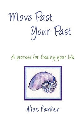 Move Past Your Past - A process for freeing your life by Parker, Alice