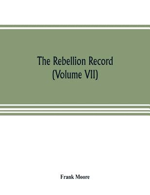 The Rebellion record; a diary of American events, with Document, Narratives, Illustrative Incidents, Poetry, etc. (Volume VII) by Moore, Frank