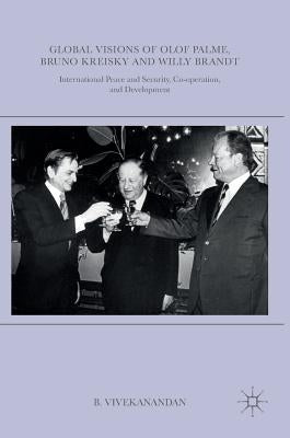 Global Visions of Olof Palme, Bruno Kreisky and Willy Brandt: International Peace and Security, Co-Operation, and Development by Vivekanandan, B.